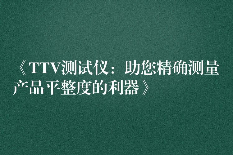《TTV测试仪：助您精确测量产品平整度的利器》
