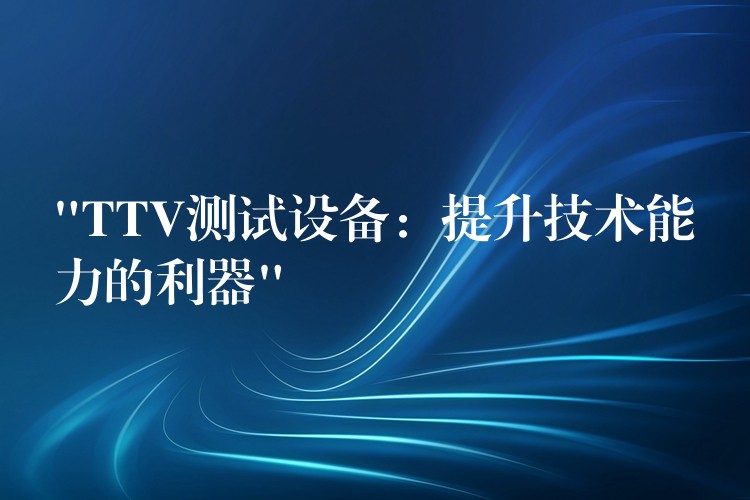 “TTV测试设备:提升技术能力的利器”