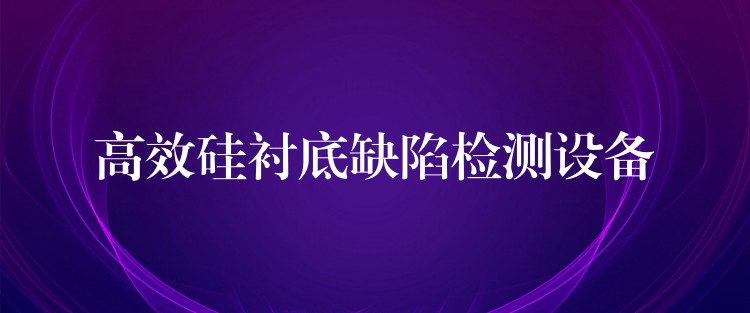 高效硅衬底缺陷检测设备