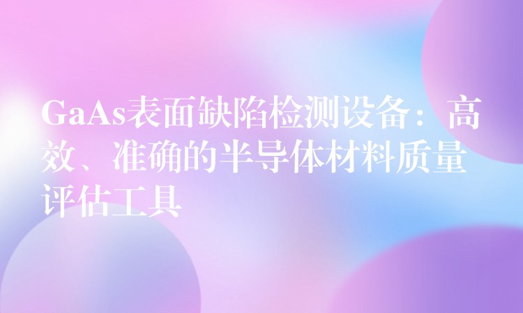 GaAs表面缺陷检测设备:高效、准确的半导体材料质量评估工具