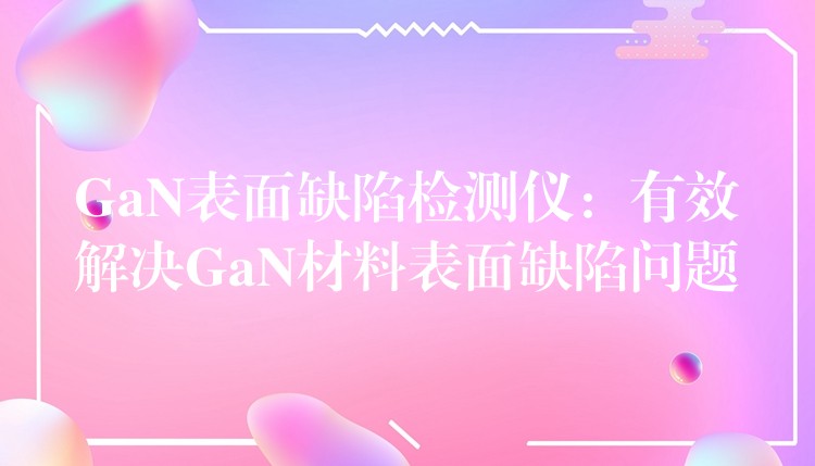 GaN表面缺陷检测仪:有效解决GaN材料表面缺陷问题