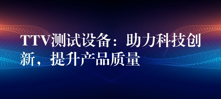 TTV测试设备：助力科技创新，提升产品质量
