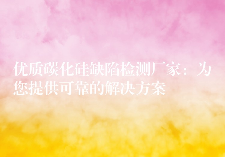 优质碳化硅缺陷检测厂家：为您提供可靠的解决方案