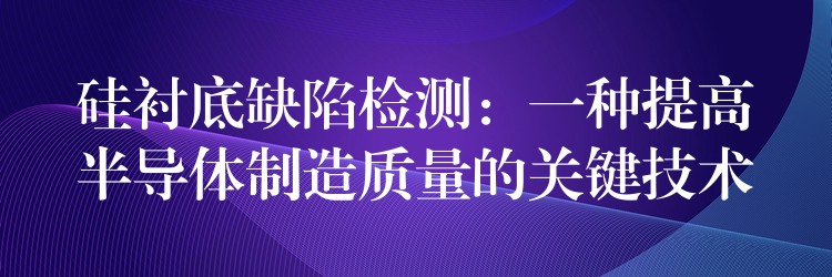 硅衬底缺陷检测:一种提高半导体制造质量的关键技术
