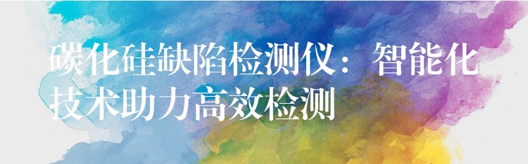 碳化硅缺陷检测仪:智能化技术助力高效检测