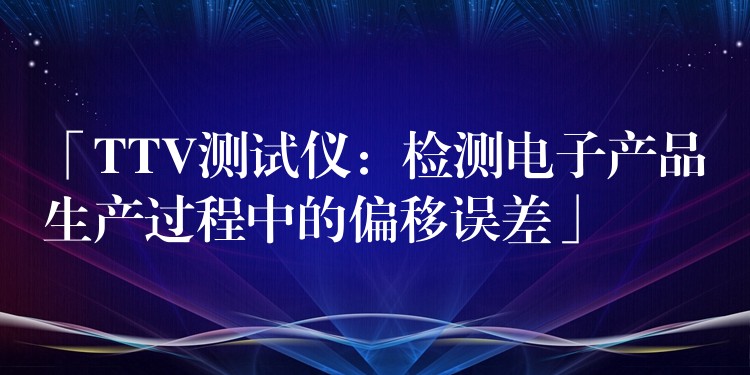 「TTV测试仪:检测电子产品生产过程中的偏移误差」