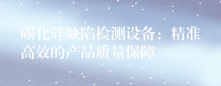碳化硅缺陷检测设备：精准高效的产品质量保障