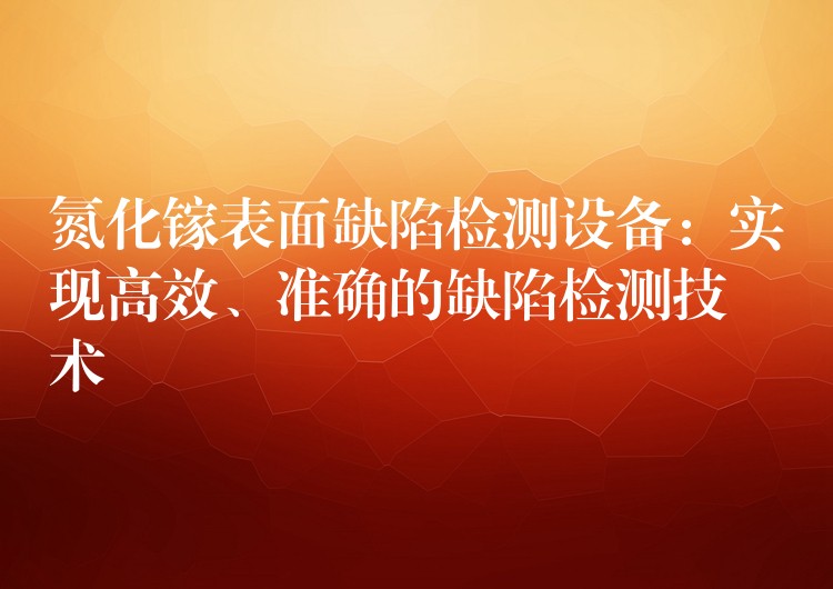 氮化镓表面缺陷检测设备：实现高效、准确的缺陷检测技术