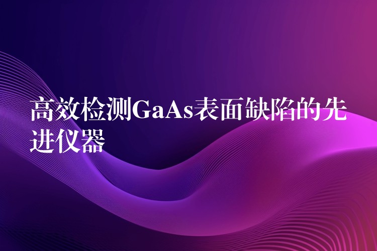 高效检测GaAs表面缺陷的先进仪器