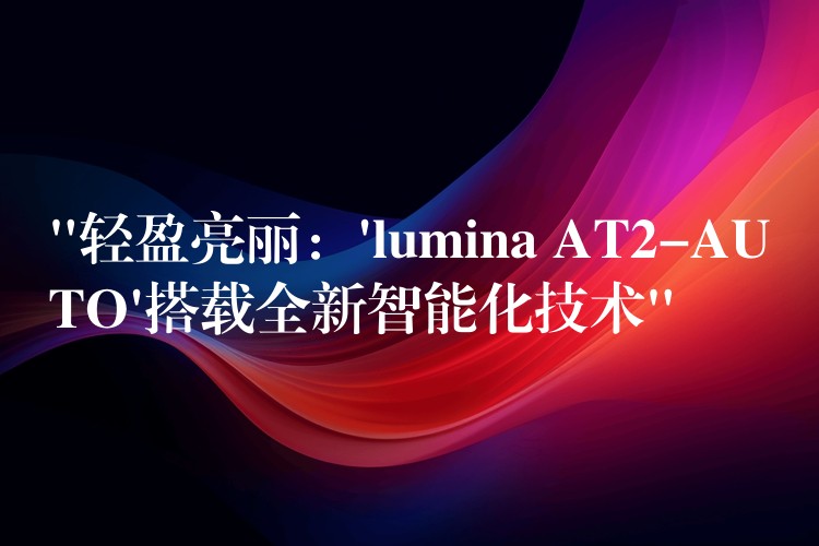 “轻盈亮丽:’lumina AT2-AUTO’搭载全新智能化技术”
