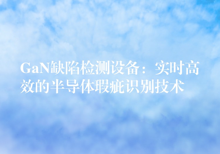 GaN缺陷检测设备:实时高效的半导体瑕疵识别技术