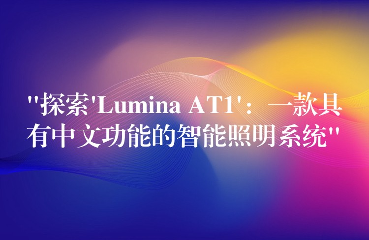 “探索’Lumina AT1’：一款具有中文功能的智能照明系统”