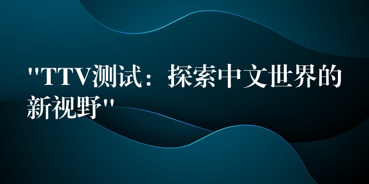“TTV测试：探索中文世界的新视野”