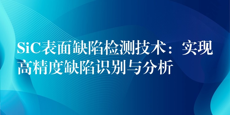 SiC表面缺陷检测技术:实现高精度缺陷识别与分析