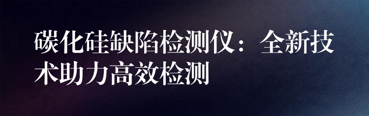 碳化硅缺陷检测仪:全新技术助力高效检测