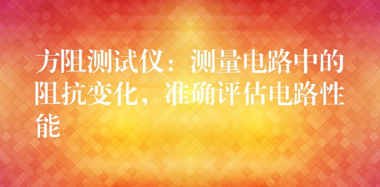 方阻测试仪:测量电路中的阻抗变化,准确评估电路性能