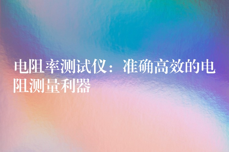电阻率测试仪:准确高效的电阻测量利器