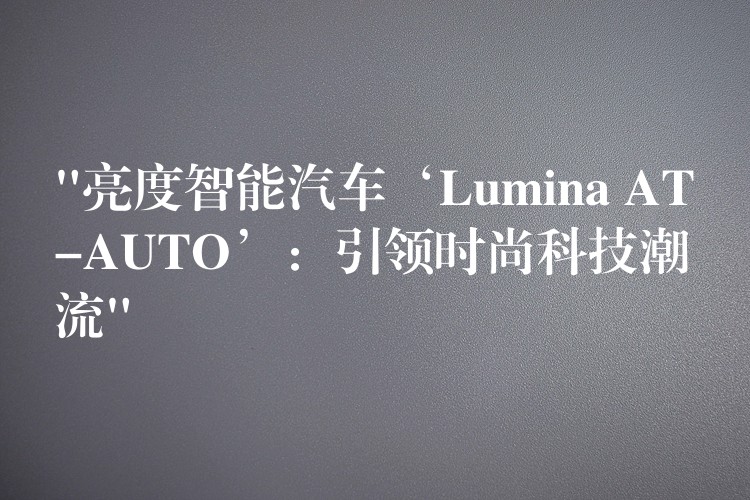“亮度智能汽车‘Lumina AT-AUTO’:引领时尚科技潮流”