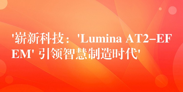 ‘崭新科技：’Lumina AT2-EFEM’ 引领智慧制造时代’