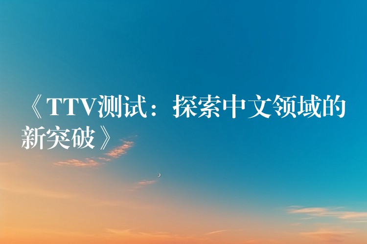 《TTV测试:探索中文领域的新突破》