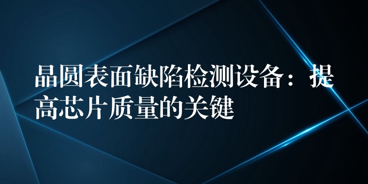 晶圆表面缺陷检测设备:提高芯片质量的关键