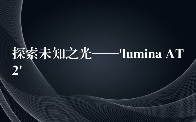 探索未知之光——’lumina AT2′