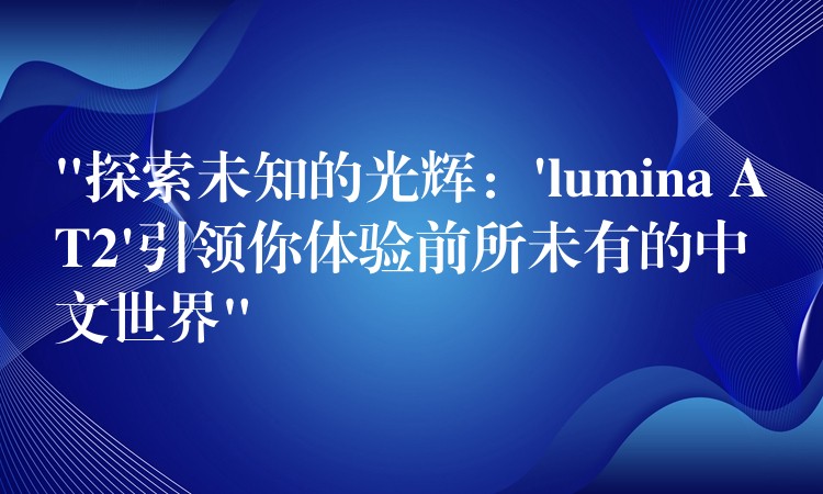 “探索未知的光辉:’lumina AT2’引领你体验前所未有的中文世界”