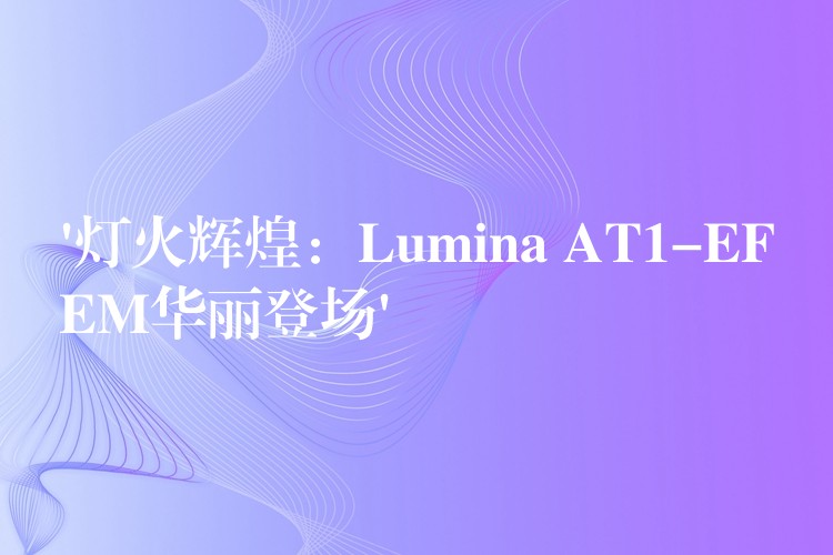 ‘灯火辉煌:Lumina AT1-EFEM华丽登场’