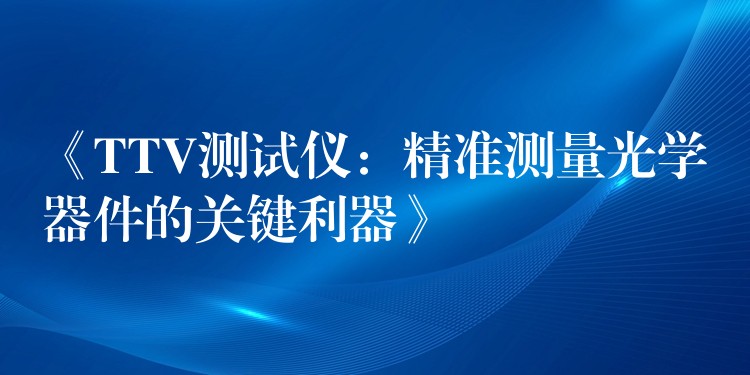 《TTV测试仪:精准测量光学器件的关键利器》