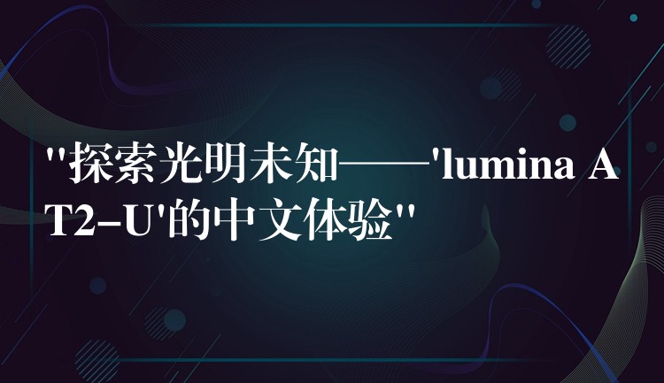 “探索光明未知——’lumina AT2-U’的中文体验”