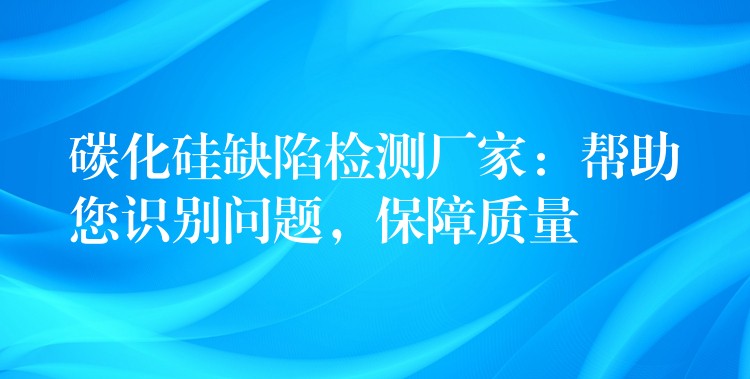 碳化硅缺陷检测厂家:帮助您识别问题,保障质量