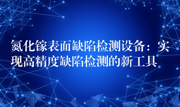 氮化镓表面缺陷检测设备:实现高精度缺陷检测的新工具