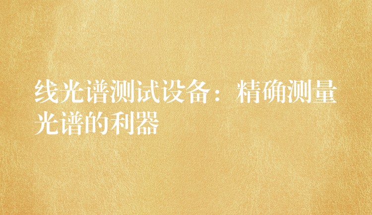 线光谱测试设备:精确测量光谱的利器
