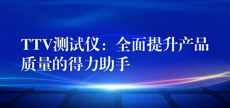 TTV测试仪：全面提升产品质量的得力助手