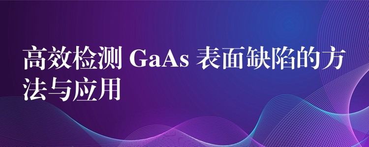 高效检测 GaAs 表面缺陷的方法与应用