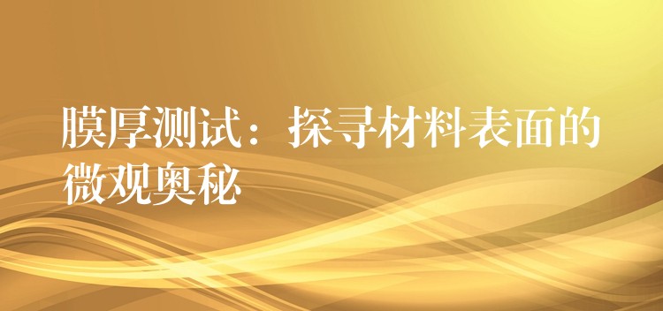 膜厚测试:探寻材料表面的微观奥秘