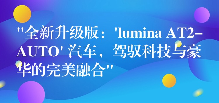 “全新升级版:’lumina AT2-AUTO’ 汽车,驾驭科技与豪华的完美融合”