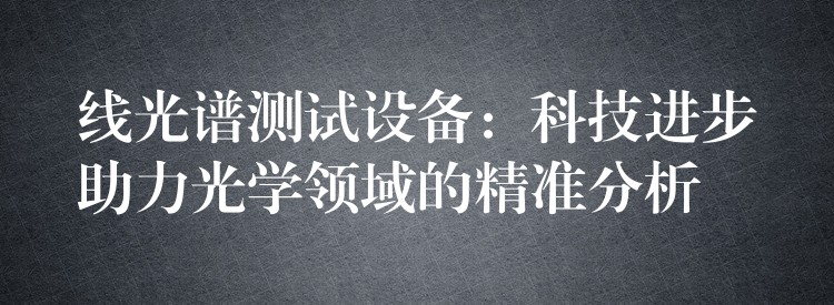 线光谱测试设备:科技进步助力光学领域的精准分析