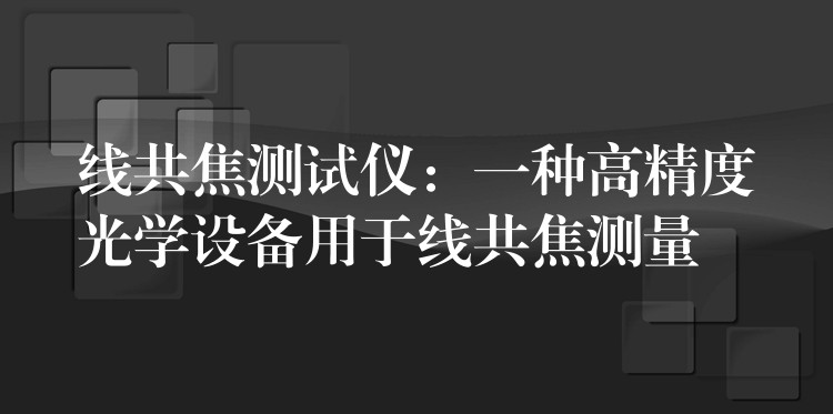 线共焦测试仪:一种高精度光学设备用于线共焦测量