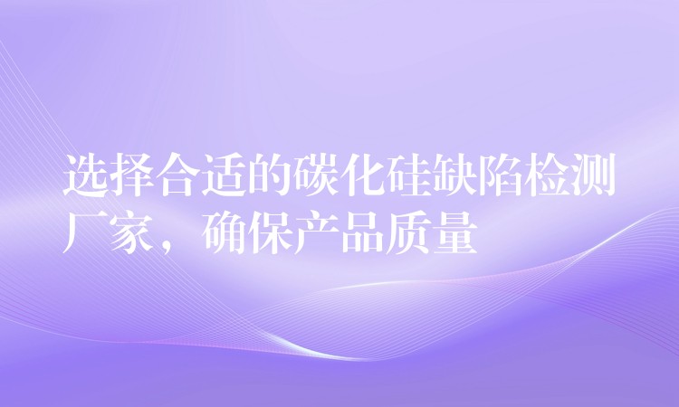 选择合适的碳化硅缺陷检测厂家,确保产品质量