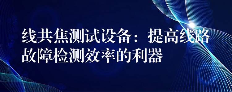 线共焦测试设备:提高线路故障检测效率的利器
