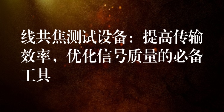 线共焦测试设备:提高传输效率,优化信号质量的必备工具