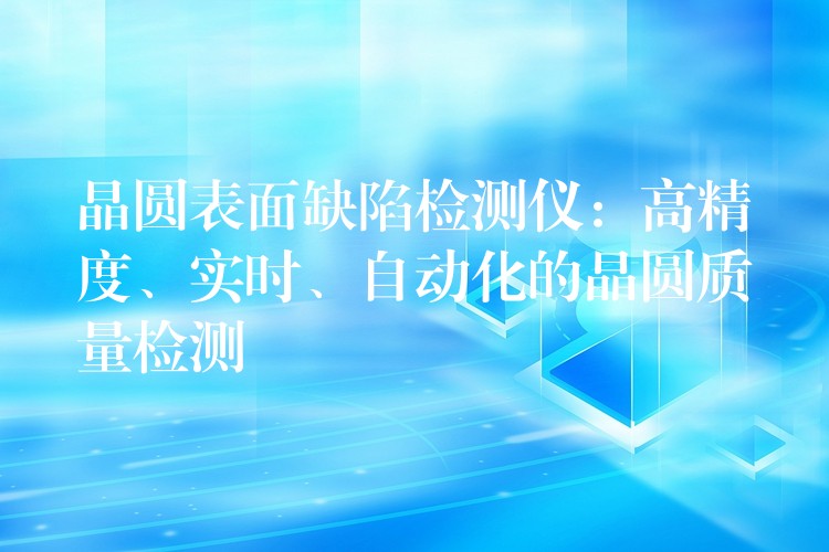 晶圆表面缺陷检测仪：高精度、实时、自动化的晶圆质量检测