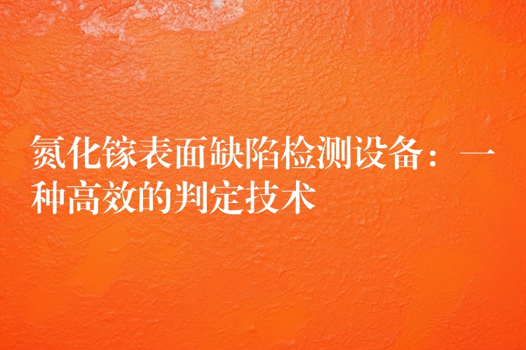 氮化镓表面缺陷检测设备:一种高效的判定技术