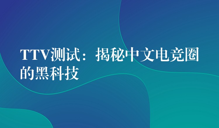 TTV测试:揭秘中文电竞圈的黑科技