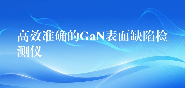 高效准确的GaN表面缺陷检测仪