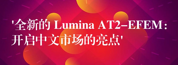‘全新的 Lumina AT2-EFEM：开启中文市场的亮点’