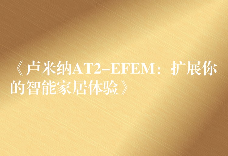 《卢米纳AT2-EFEM:扩展你的智能家居体验》