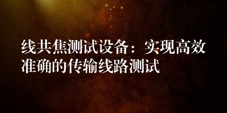 线共焦测试设备:实现高效准确的传输线路测试