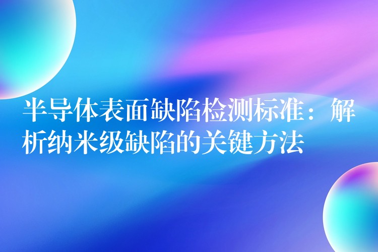 半导体表面缺陷检测标准:解析纳米级缺陷的关键方法